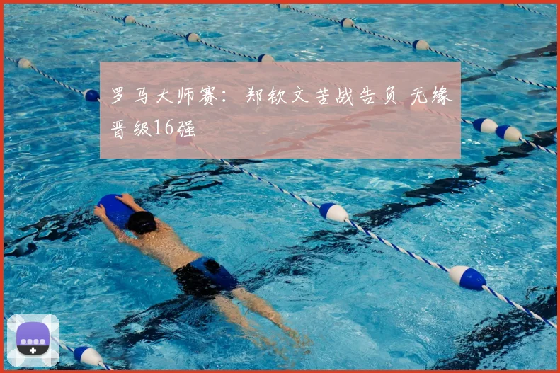 罗马大师赛：郑钦文苦战告负 无缘晋级16强