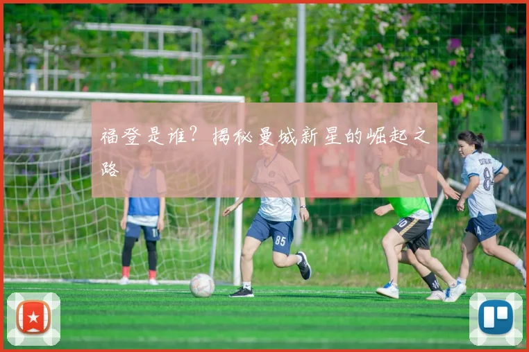 福登是谁？揭秘曼城新星的崛起之路