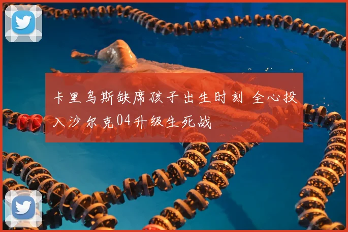 卡里乌斯缺席孩子出生时刻 全心投入沙尔克04升级生死战
