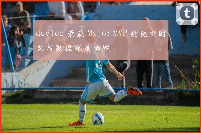 dev1ce 荣获 Major MVP 的经典时刻与数据深度回顾