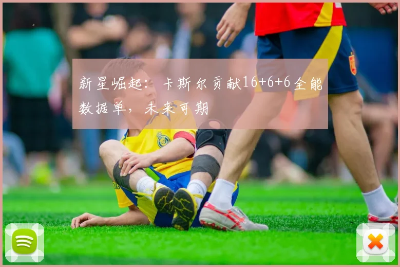 新星崛起：卡斯尔贡献16+6+6全能数据单，未来可期
