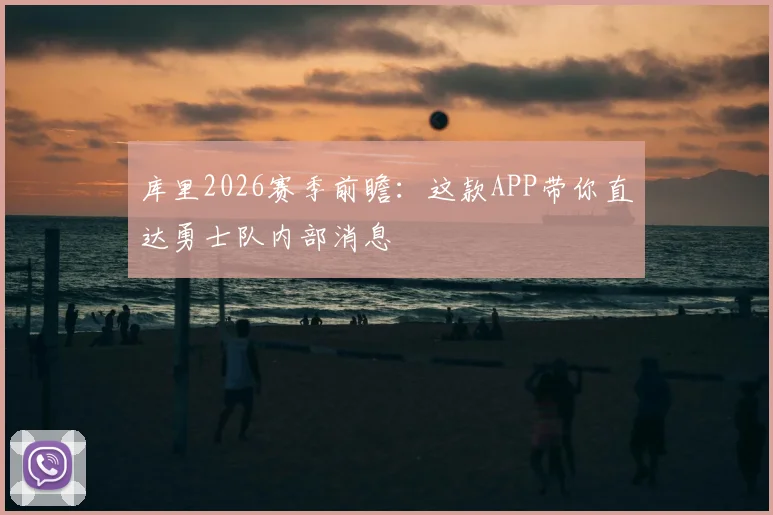 库里2026赛季前瞻：这款APP带你直达勇士队内部消息