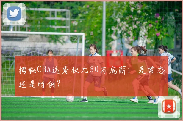 揭秘CBA选秀状元50万底薪：是常态还是特例？