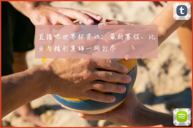 直播吧世界杯资讯:最新赛程、比分与精彩集锦一网打尽