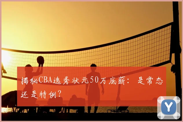 揭秘CBA选秀状元50万底薪：是常态还是特例？
