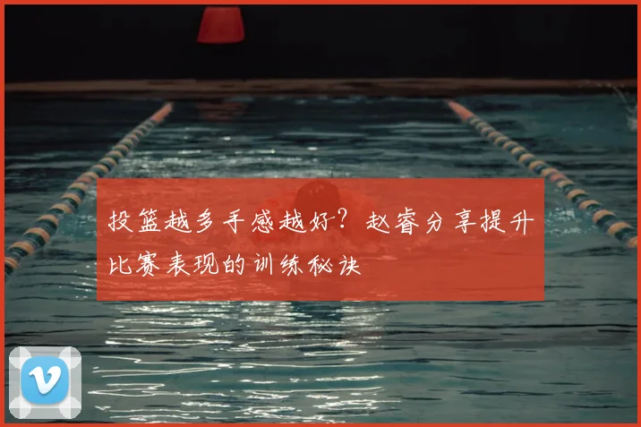 投篮越多手感越好？赵睿分享提升比赛表现的训练秘诀