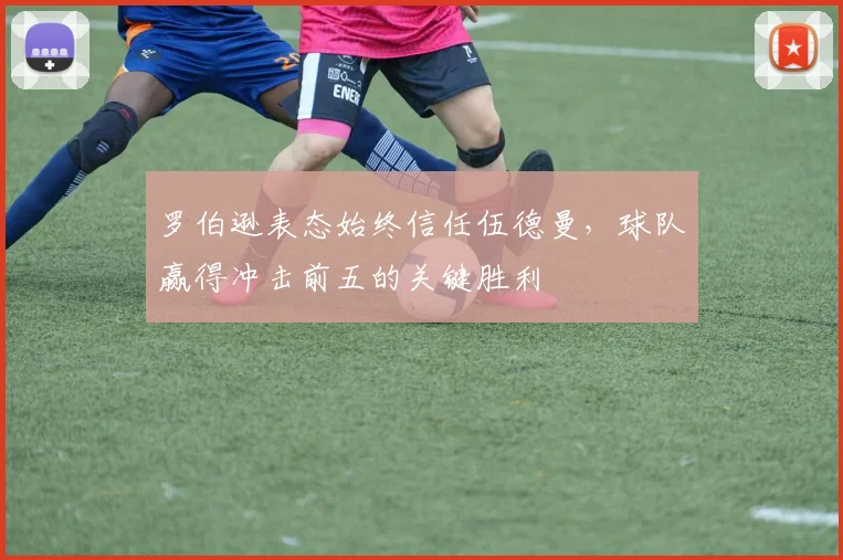 罗伯逊表态始终信任伍德曼,球队赢得冲击前五的关键胜利
