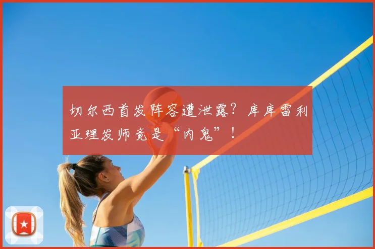 切尔西首发阵容遭泄露?库库雷利亚理发师竟是“内鬼”!