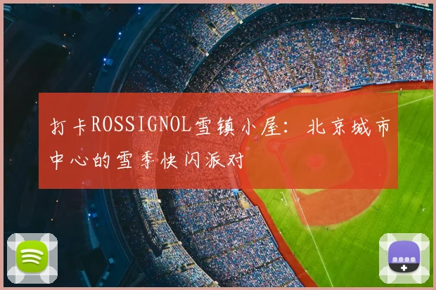 打卡ROSSIGNOL雪镇小屋：北京城市中心的雪季快闪派对