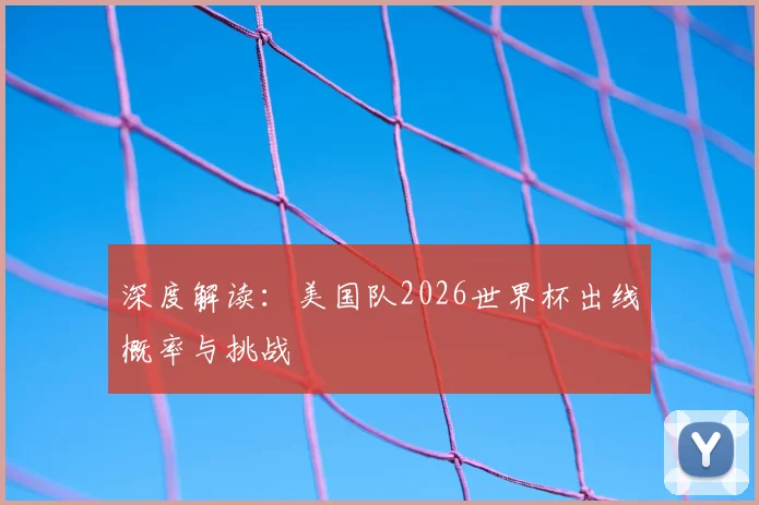 深度解读：美国队2026世界杯出线概率与挑战