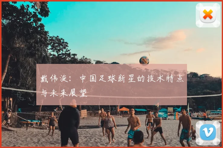 戴伟浚：中国足球新星的技术特点与未来展望