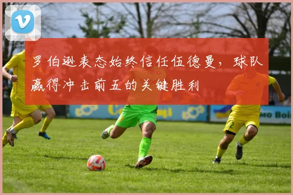 罗伯逊表态始终信任伍德曼,球队赢得冲击前五的关键胜利