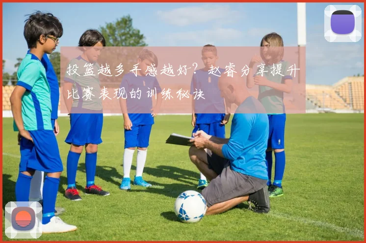 投篮越多手感越好？赵睿分享提升比赛表现的训练秘诀