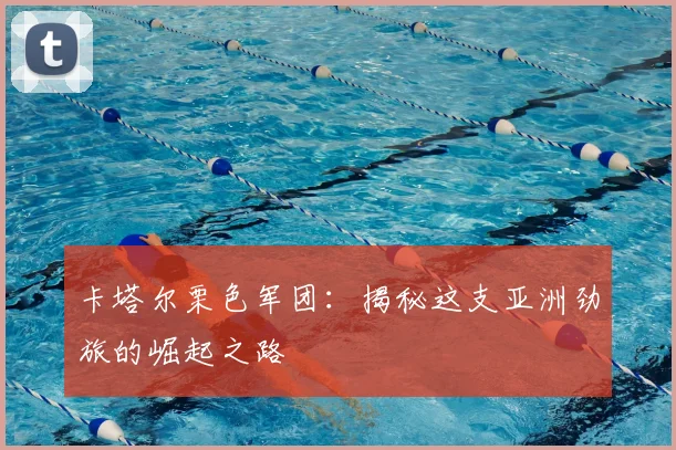 卡塔尔栗色军团:揭秘这支亚洲劲旅的崛起之路