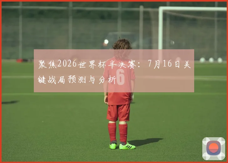 聚焦2026世界杯半决赛：7月16日关键战局预测与分析