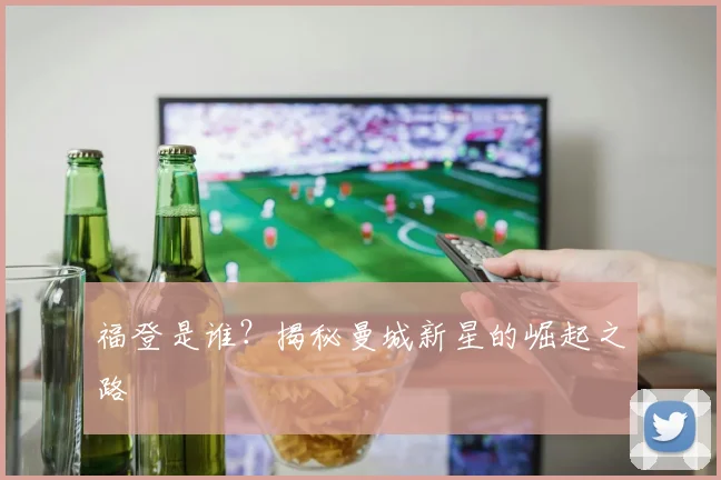 福登是谁?揭秘曼城新星的崛起之路