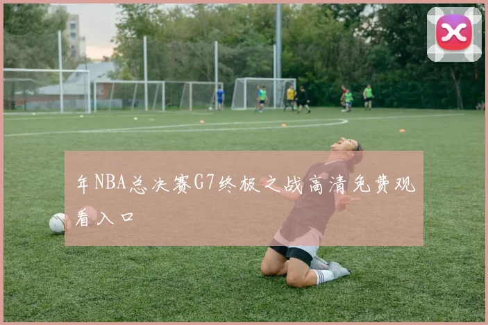 年NBA总决赛G7终极之战高清免费观看入口