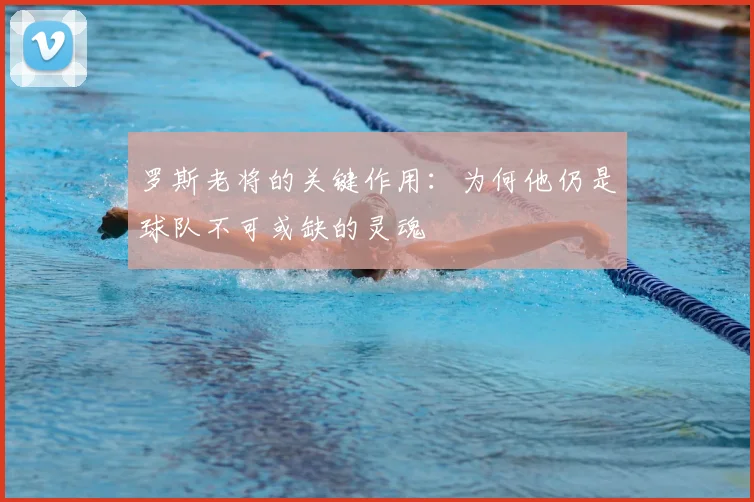 罗斯老将的关键作用：为何他仍是球队不可或缺的灵魂