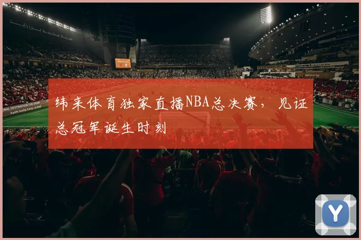 纬来体育独家直播NBA总决赛，见证总冠军诞生时刻