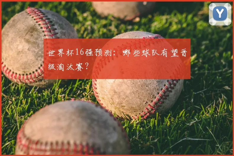 世界杯16强预测：哪些球队有望晋级淘汰赛？