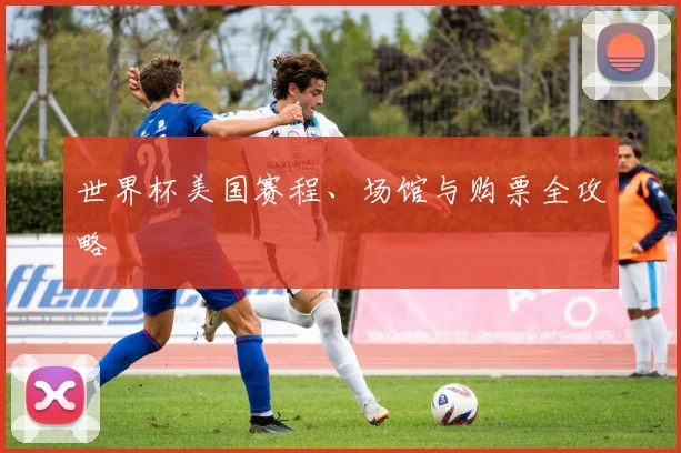 世界杯美国赛程、场馆与购票全攻略