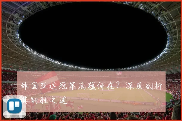 韩国亚运冠军底蕴何在?深度剖析其制胜之道