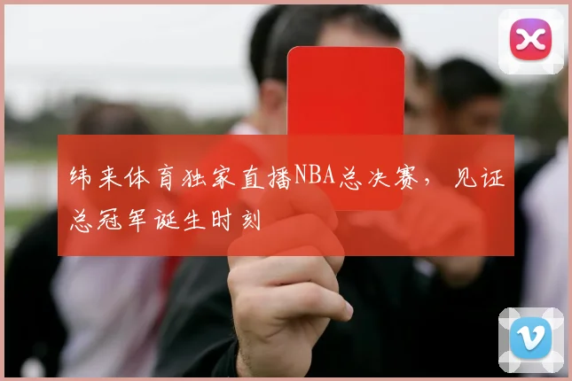 纬来体育独家直播NBA总决赛，见证总冠军诞生时刻