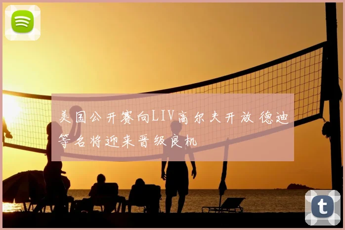 美国公开赛向LIV高尔夫开放 德迪等名将迎来晋级良机