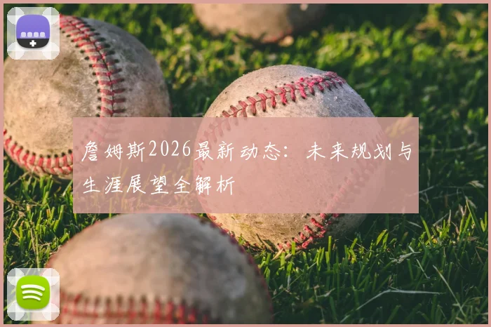 詹姆斯2026最新动态：未来规划与生涯展望全解析