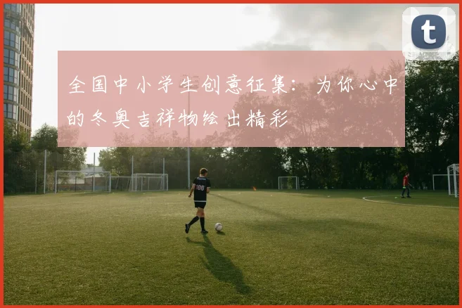 全国中小学生创意征集：为你心中的冬奥吉祥物绘出精彩