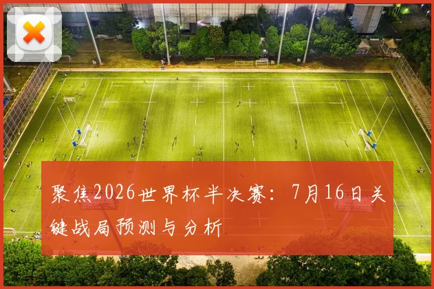 聚焦2026世界杯半决赛：7月16日关键战局预测与分析
