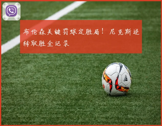 布伦森关键罚球定胜局！尼克斯逆转取胜全记录
